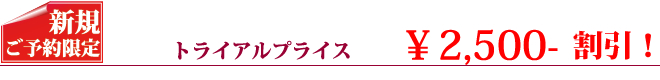新規ご予約限定・トライアルプライス\2,500-割引
