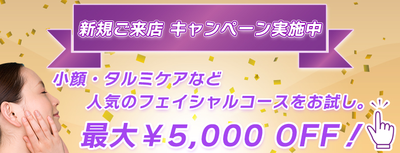 フェイシャルエステキャンペーン 新規ご来店 限定!小顔・タルミケアなど人気コースを特別価格でお試し。 最大¥5,000 OFF!