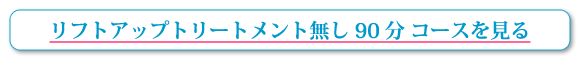 リフトアップトリートメント無し90分コースを見る
