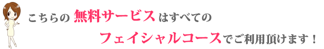 こちらの無料サービスはフェイシャルコースでご利用頂けます。